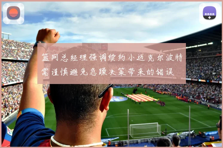 篮网总经理强调续约小迈克尔波特需谨慎避免急躁决策带来的错误