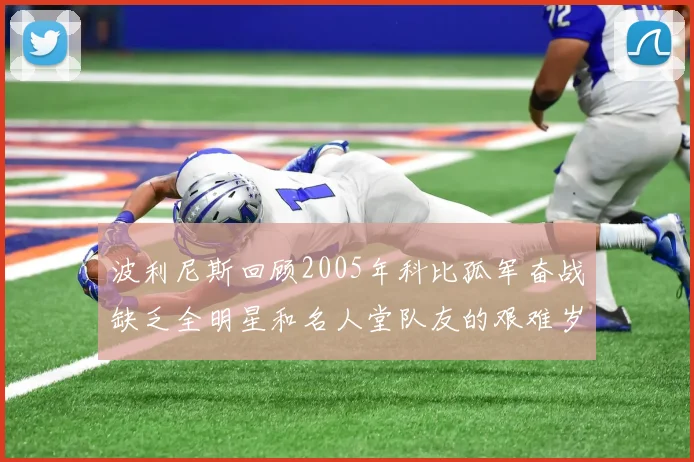 波利尼斯回顾2005年科比孤军奋战缺乏全明星和名人堂队友的艰难岁月