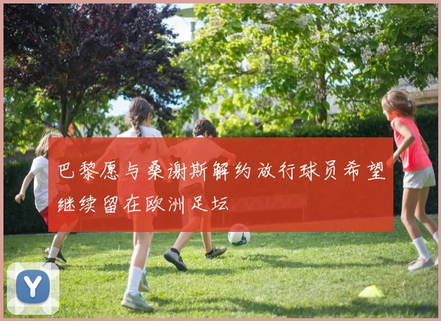 巴黎愿与桑谢斯解约放行球员希望继续留在欧洲足坛