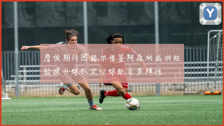 詹俊期待图赫尔借鉴阿森纳成功经验提升球队定位球配合多样性
