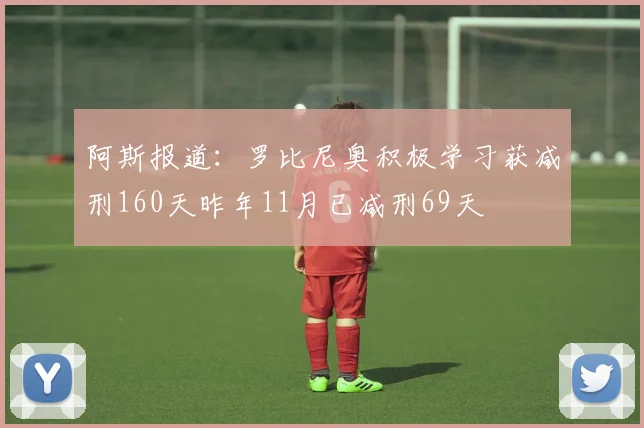阿斯报道：罗比尼奥积极学习获减刑160天昨年11月已减刑69天