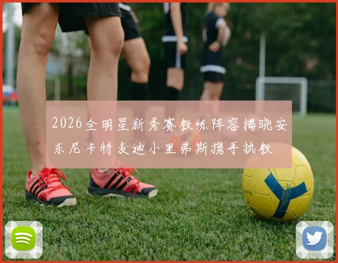 2026全明星新秀赛教练阵容揭晓安东尼卡特麦迪小里弗斯携手执教