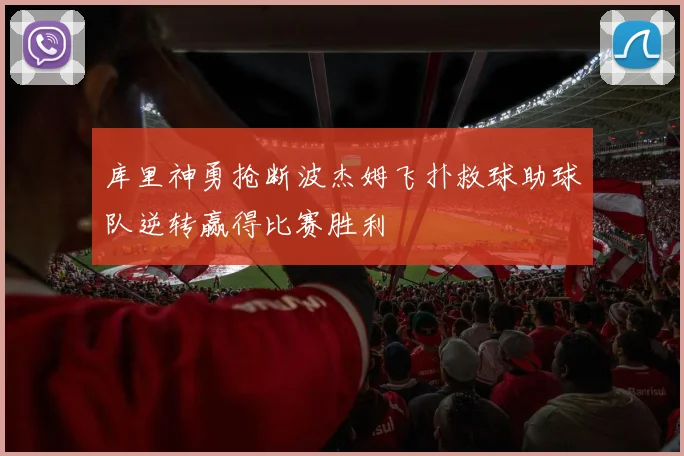 库里神勇抢断波杰姆飞扑救球助球队逆转赢得比赛胜利