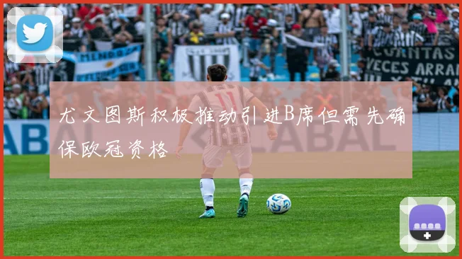 尤文图斯积极推动引进B席但需先确保欧冠资格