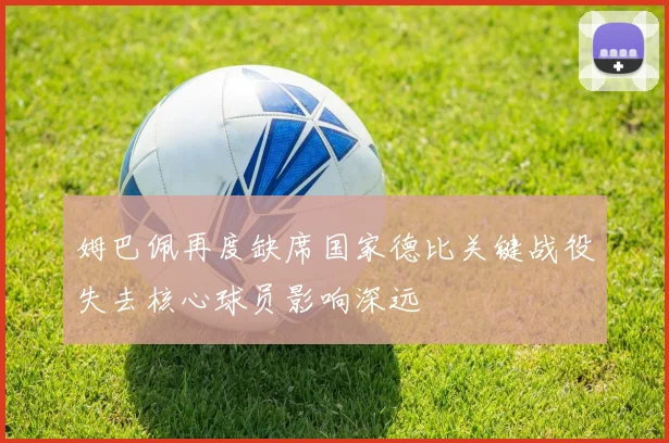 姆巴佩再度缺席国家德比关键战役失去核心球员影响深远