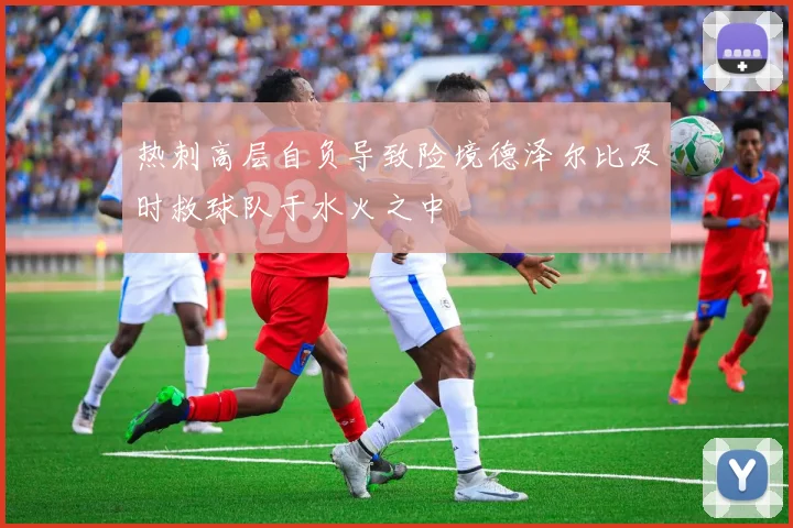 热刺高层自负导致险境德泽尔比及时救球队于水火之中