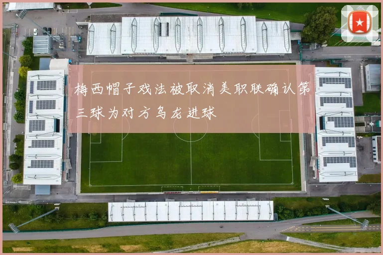 梅西帽子戏法被取消美职联确认第三球为对方乌龙进球