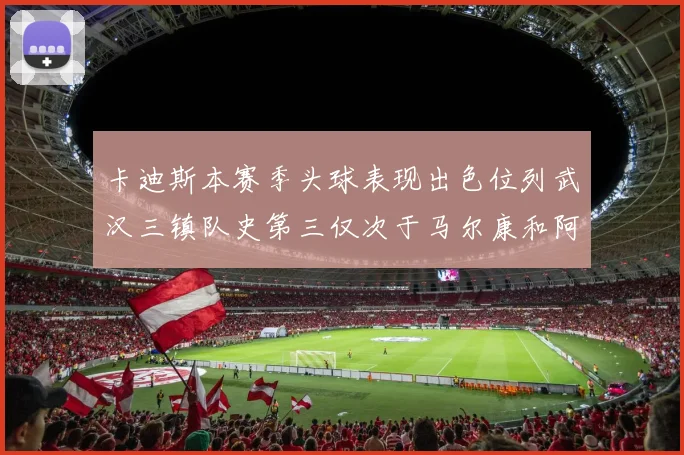 卡迪斯本赛季头球表现出色位列武汉三镇队史第三仅次于马尔康和阿齐兹