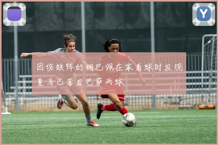 因伤缺阵的姆巴佩在家看球时发现皇马已落后巴萨两球